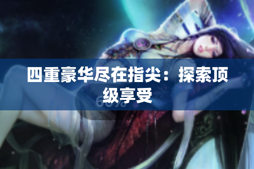 四重豪华尽在指尖：探索顶级享受