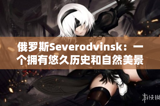 俄罗斯Severodvinsk：一个拥有悠久历史和自然美景的城市
