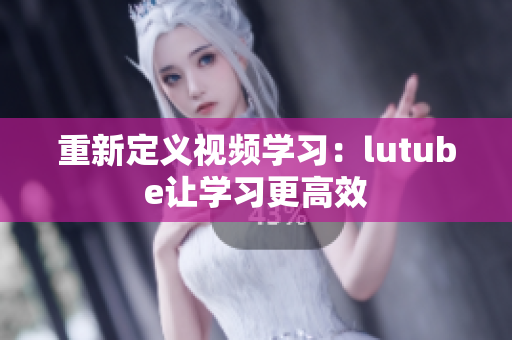重新定义视频学习：lutube让学习更高效