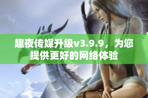 趣夜传媒升级v3.9.9，为您提供更好的网络体验