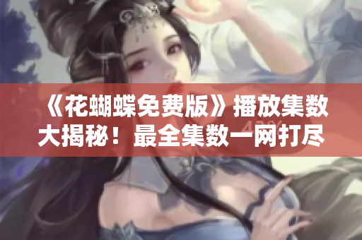 《花蝴蝶免费版》播放集数大揭秘！最全集数一网打尽