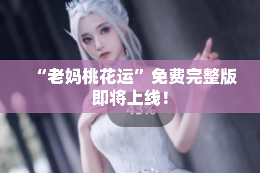 “老妈桃花运”免费完整版即将上线！