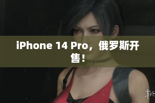 iPhone 14 Pro，俄罗斯开售！