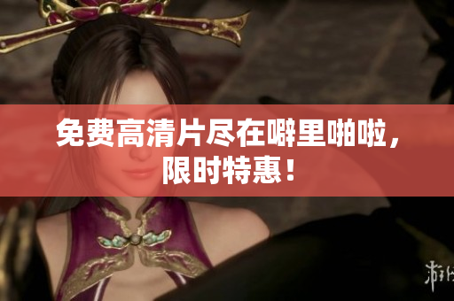 免费高清片尽在噼里啪啦，限时特惠！
