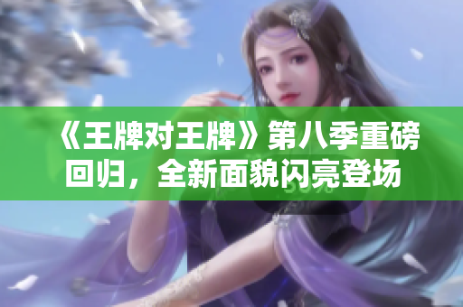 《王牌对王牌》第八季重磅回归，全新面貌闪亮登场