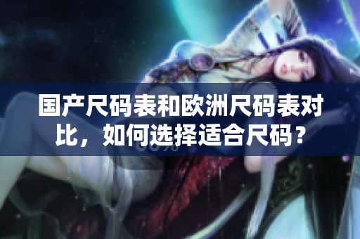 国产尺码表和欧洲尺码表对比，如何选择适合尺码？