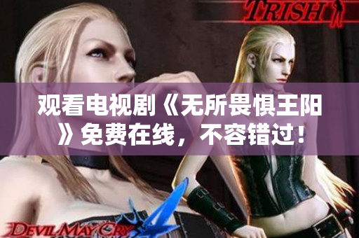 观看电视剧《无所畏惧王阳》免费在线，不容错过！