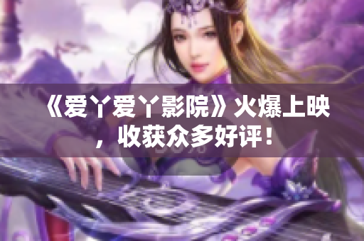 《爱丫爱丫影院》火爆上映，收获众多好评！