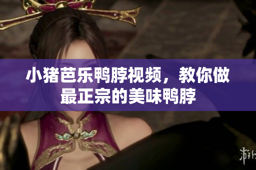 小猪芭乐鸭脖视频，教你做最正宗的美味鸭脖