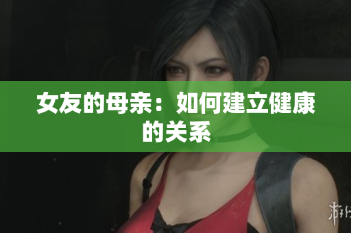 女友的母亲：如何建立健康的关系