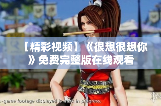【精彩视频】《很想很想你》免费完整版在线观看