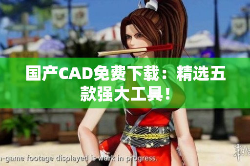 国产CAD免费下载：精选五款强大工具！
