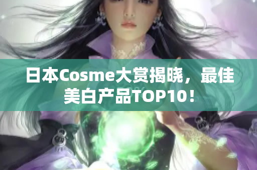 日本Cosme大赏揭晓，最佳美白产品TOP10！
