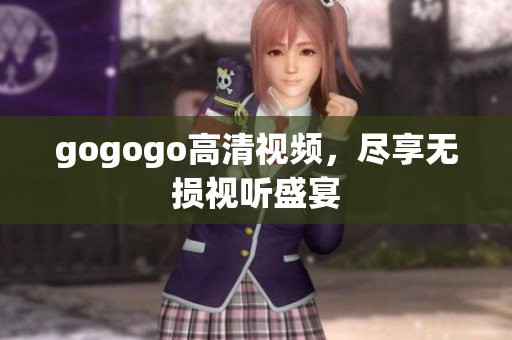 gogogo高清视频，尽享无损视听盛宴