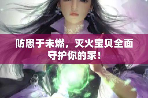 防患于未燃，灭火宝贝全面守护你的家！