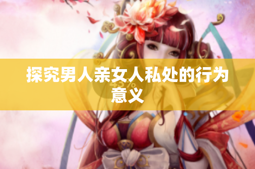 探究男人亲女人私处的行为意义