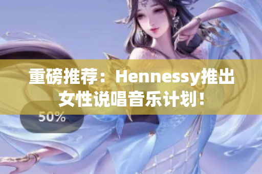 重磅推荐：Hennessy推出女性说唱音乐计划！