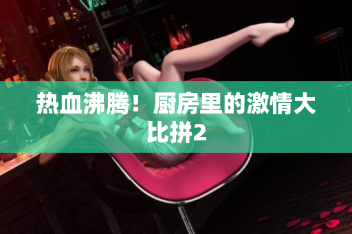 热血沸腾！厨房里的激情大比拼2