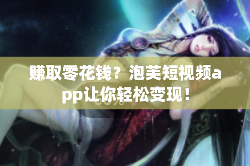 赚取零花钱？泡芙短视频app让你轻松变现！
