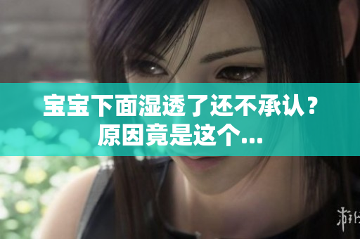 宝宝下面湿透了还不承认？原因竟是这个...