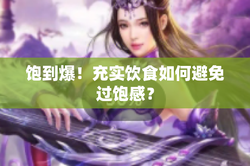 饱到爆！充实饮食如何避免过饱感？