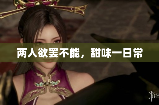 两人欲罢不能，甜味一日常