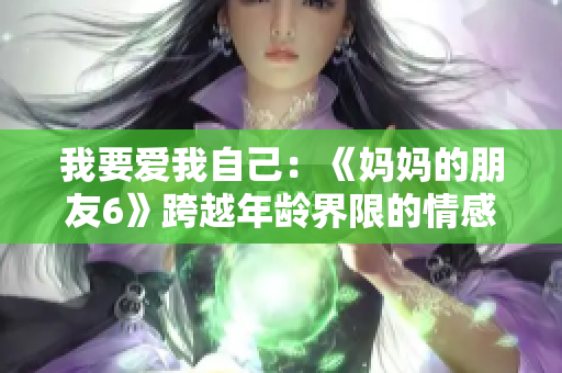 我要爱我自己：《妈妈的朋友6》跨越年龄界限的情感剧