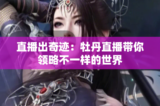 直播出奇迹：牡丹直播带你领略不一样的世界