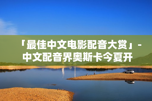 「最佳中文电影配音大赏」- 中文配音界奥斯卡今夏开启！