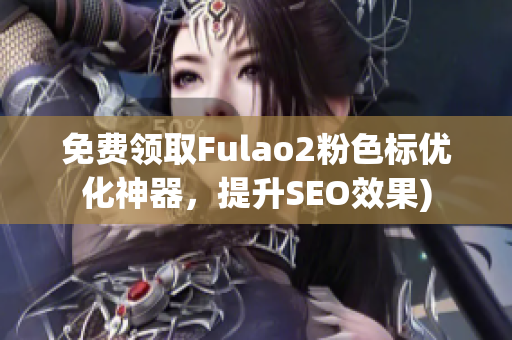 免费领取Fulao2粉色标优化神器，提升SEO效果)