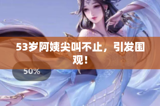 53岁阿姨尖叫不止，引发围观！