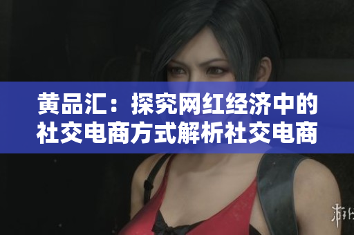 黄品汇：探究网红经济中的社交电商方式解析社交电商在网红经济中的崛起