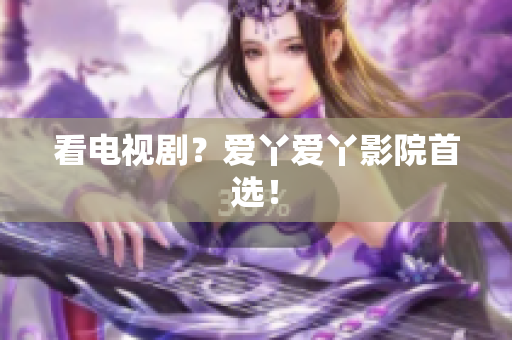 看电视剧？爱丫爱丫影院首选！