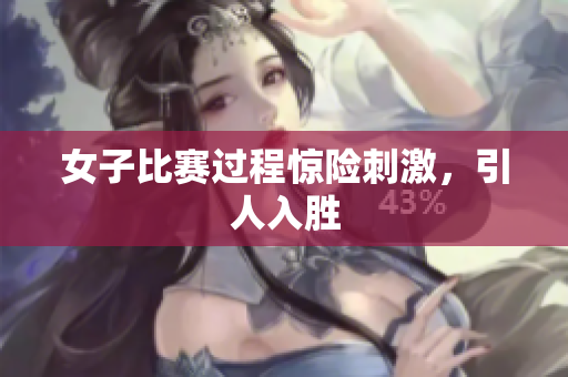 女子比赛过程惊险刺激，引人入胜