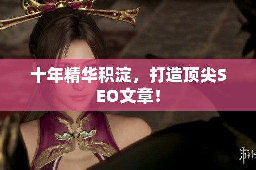 十年精华积淀，打造顶尖SEO文章！