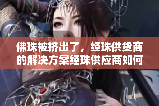 佛珠被挤出了，经珠供货商的解决方案经珠供应商如何解决佛珠被挤出问题？