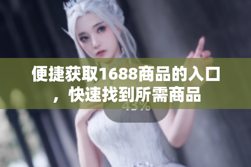 便捷获取1688商品的入口，快速找到所需商品