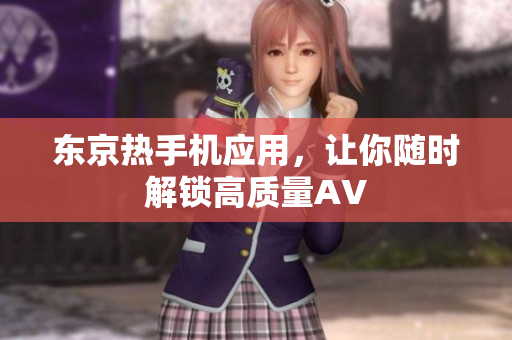 东京热手机应用，让你随时解锁高质量AV
