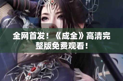 全网首发！《成全》高清完整版免费观看！
