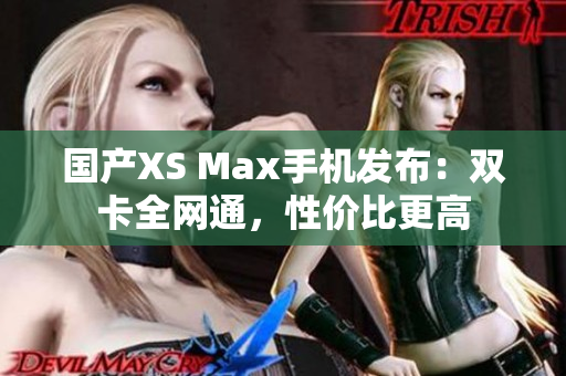 国产XS Max手机发布：双卡全网通，性价比更高