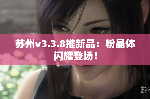 苏州v3.3.8推新品：粉晶体闪耀登场！