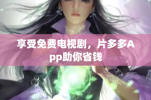 享受免费电视剧，片多多App助你省钱