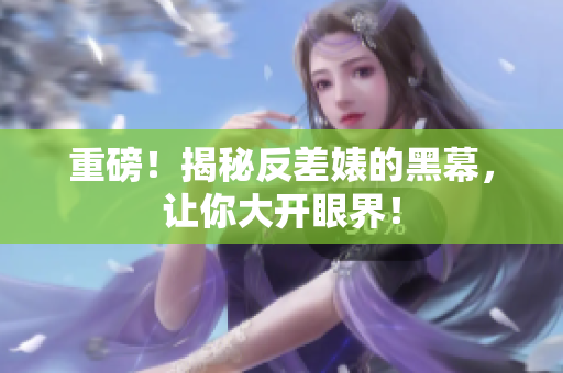 重磅！揭秘反差婊的黑幕，让你大开眼界！