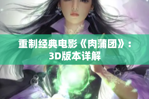 重制经典电影《肉蒲团》：3D版本详解