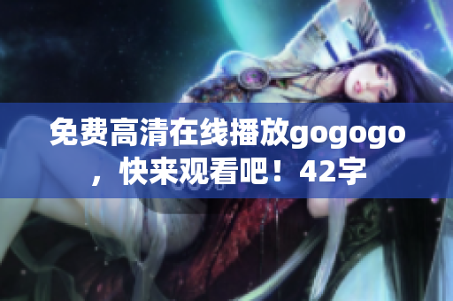 免费高清在线播放gogogo，快来观看吧！42字