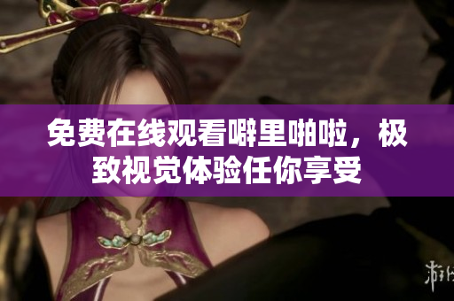 免费在线观看噼里啪啦，极致视觉体验任你享受