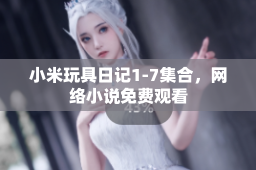 小米玩具日记1-7集合，网络小说免费观看