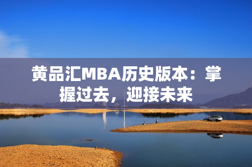 黄品汇MBA历史版本：掌握过去，迎接未来