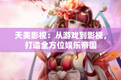 天美影视：从游戏到影视，打造全方位娱乐帝国