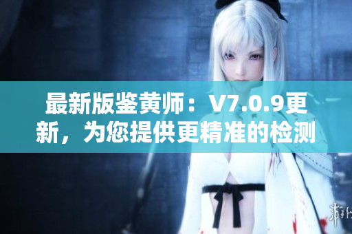 最新版鉴黄师：V7.0.9更新，为您提供更精准的检测服务！